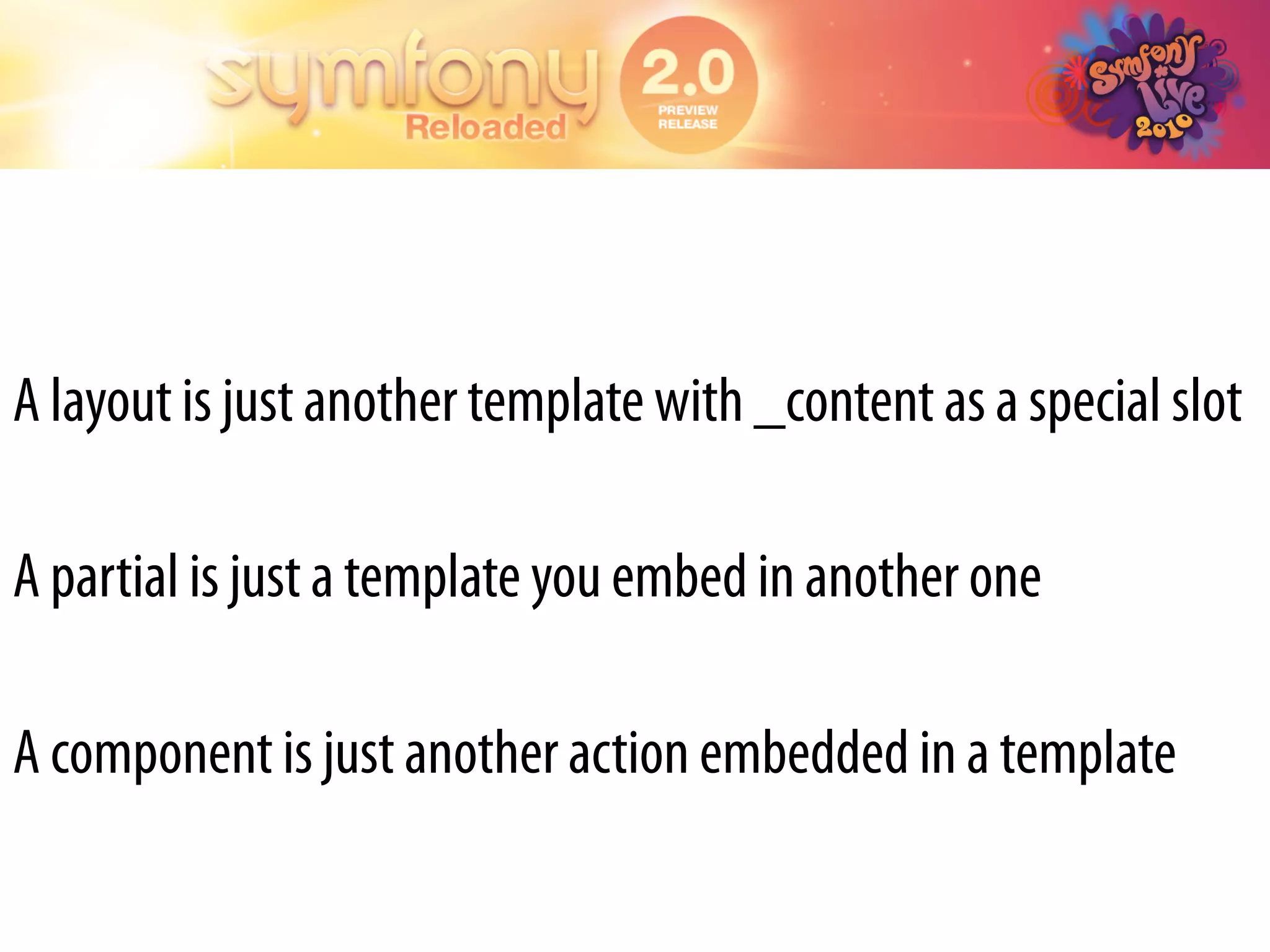 A layout is just another template with _content as a special slot

A partial is just a template you embed in another one

A component is just another action embedded in a template
 