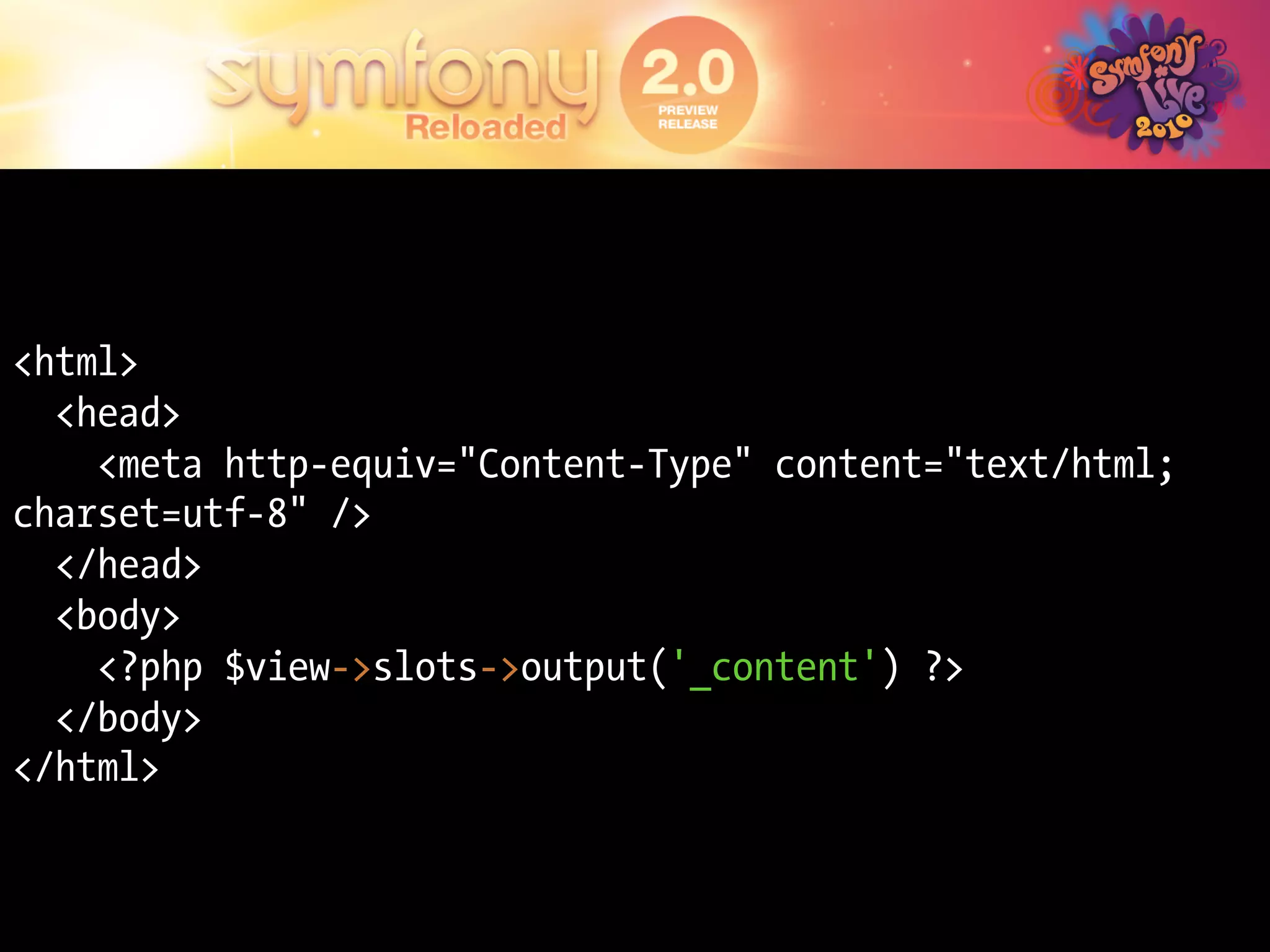<html>
  <head>
    <meta http-equiv="Content-Type" content="text/html;
charset=utf-8" />
  </head>
  <body>
    <?php $view->slots->output('_content') ?>
  </body>
</html>
 