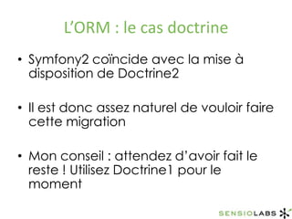 L’ORM : le cas doctrineSymfony2 coïncide avec la mise à disposition de Doctrine2Il est donc assez naturel de vouloir faire cette migrationMon conseil : attendez d’avoir fait le reste ! Utilisez Doctrine1 pour le moment