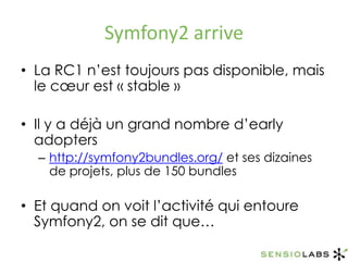 Symfony2 arriveLa RC1 n’est toujours pas disponible, mais le cœur est « stable »Il y a déjà un grand nombre d’earlyadoptershttp://symfony2bundles.org/ et ses dizaines de projets, plus de 150 bundlesEt quand on voit l’activité qui entoure Symfony2, on se dit que…