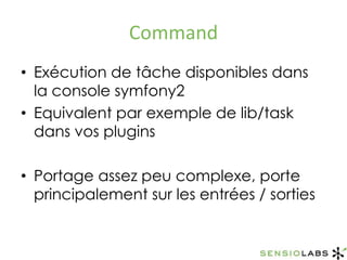 CommandExécution de tâche disponibles dans la console symfony2Equivalent par exemple de lib/task dans vos pluginsPortage assez peu complexe, porte principalement sur les entrées / sorties