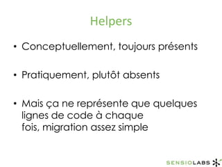 HelpersConceptuellement, toujours présentsPratiquement, plutôt absentsMais ça ne représente que quelques lignes de code à chaque fois, migration assez simple