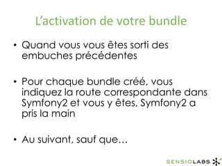 L’activation de votre bundleQuand vous vous êtes sorti des embuches précédentesPour chaque bundle créé, vous indiquez la route correspondante dans Symfony2 et vous y êtes, Symfony2 a pris la mainAu suivant, sauf que…