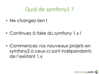 Quid de symfony1 ?Ne changez rien !Continuez à faire du symfony 1.x !Commencez vos nouveaux projets en symfony2 si ceux-ci sont indépendants de l’existant 1.x