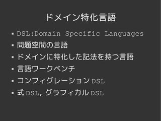 ドメイン特化言語
   DSL:Domain Specific Languages
   問題空間の言語
   ドメインに特化した記法を持つ言語
   言語ワークベンチ
   コンフィグレーション DSL
   式 DSL, グラフィカル DSL


               
 