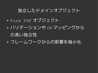 独立したドメインオブジェクト

   Pure PHP オブジェクト
   バリデーションや OR マッピングから
    の高い独立性
   フレームワークからの影響を極小化




               
 