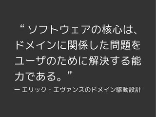 “ ソフトウェアの核心は、
ドメインに関係した問題を
ユーザのために解決する能
力である。”
— エリック・エヴァンスのドメイン駆動設計


         
 