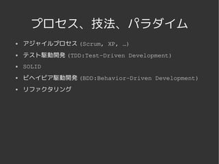 プロセス、技法、パラダイム
   アジャイルプロセス (Scrum, XP, …)
   テスト駆動開発 (TDD:Test­Driven Development)
   SOLID
   ビヘイビア駆動開発 (BDD:Behavior­Driven Development)
   リファクタリング




                     
 