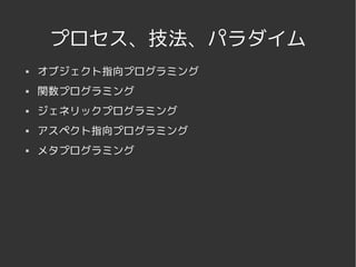 プロセス、技法、パラダイム
   オブジェクト指向プログラミング
   関数プログラミング
   ジェネリックプログラミング
   アスペクト指向プログラミング
   メタプログラミング




                 
 