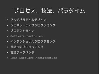 プロセス、技法、パラダイム
   マルチパラダイムデザイン
   ジェネレーティブプログラミング
   プロダクトライン
   Software Factories
   インテンショナルプログラミング
   言語指向プログラミング
   言語ワークベンチ
   Lean Software Architecture




                     
 