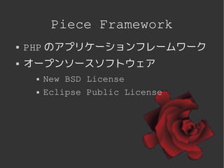 Piece Framework
   PHP のアプリケーションフレームワーク
   オープンソースソフトウェア
            New BSD License
            Eclipse Public License




                      
 