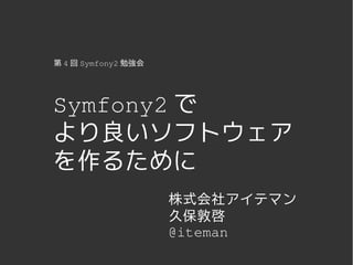 第 4 回 Symfony2 勉強会




Symfony2 で
より良いソフトウェア
を作るために
                     株式会社アイテマン
                     久保敦啓
                     @iteman
                  
 