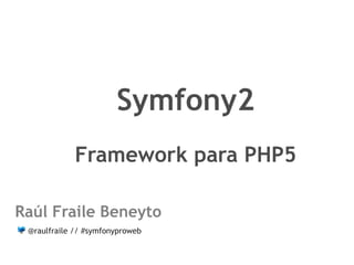 Symfony2
            Framework para PHP5

Raúl Fraile Beneyto
 @raulfraile // #symfonyproweb
 