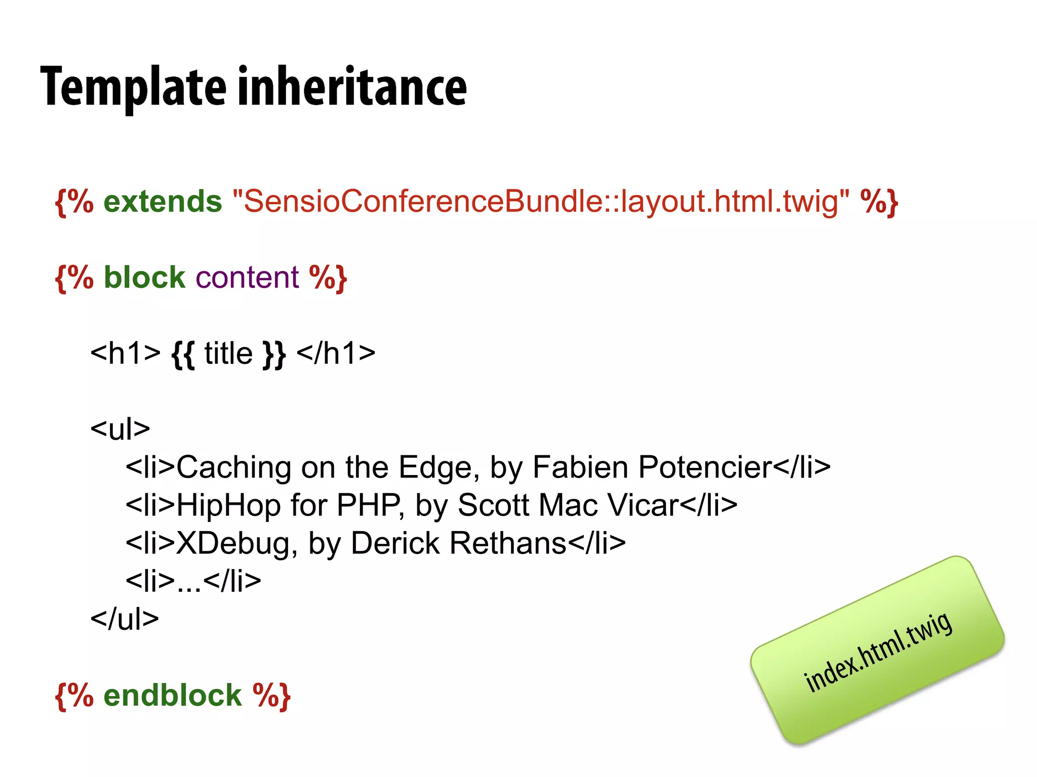 ViewRendering{%extends"SensioConferenceBundle::layout.html.twig"%}{%blockcontent%}    <h1> {{title}} </h1>    <ul>        <li>Caching on the Edge, by Fabien Potencier</li>        <li>HipHop for PHP, by Scott Mac Vicar</li>        <li>XDebug, by Derick Rethans</li>        <li>...</li>    </ul>{%endblock%}