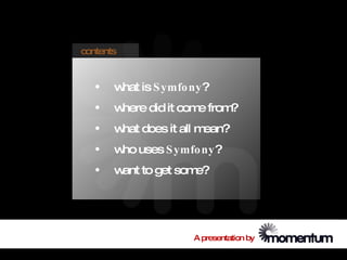 contents


   •   w is S ymfo ny?
        hat
   •   where did it com from
                       e    ?
   •   w does it all m
        hat           ean?
   •   w uses S ymfo ny?
        ho
   •   w to get som
        ant        e?




                     A presentation by
 