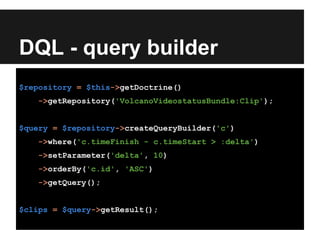 DQL - query builder
$repository = $this->getDoctrine()
->getRepository('VolcanoVideostatusBundle:Clip');
$query = $repository->createQueryBuilder('c')
->where('c.timeFinish - c.timeStart > :delta')
->setParameter('delta', 10)
->orderBy('c.id', 'ASC')
->getQuery();
$clips = $query->getResult();
 