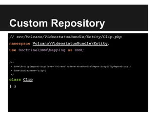 Custom Repository
// src/Volcano/VideostatusBundle/Entity/Clip.php
namespace VolcanoVideostatusBundleEntity;
use DoctrineORMMapping as ORM;
/**
* @ORMEntity(repositoryClass="VolcanoVideostatusBundleRepositoryClipRepository")
* @ORMTable(name="clip")
*/
class Clip
{ }
 