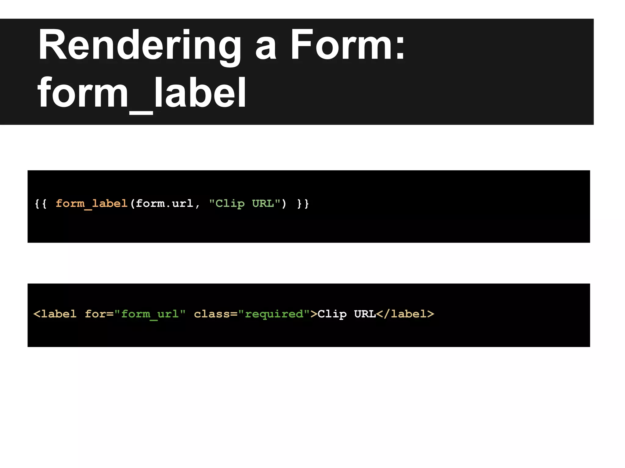 Rendering a Form:
form_label
{{ form_label(form.url, "Clip URL") }}
<label for="form_url" class="required">Clip URL</label>
 