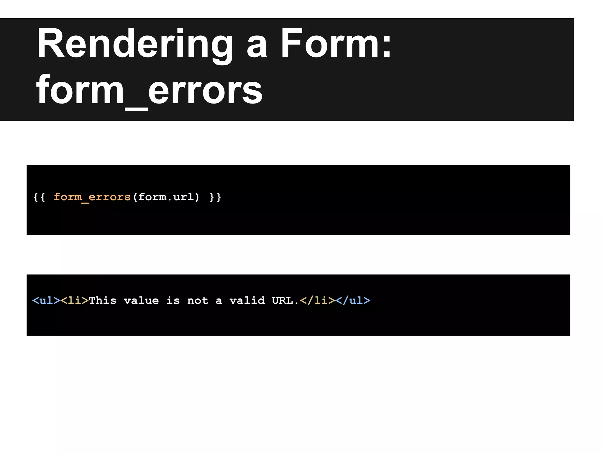 Rendering a Form:
form_errors
{{ form_errors(form.url) }}
<ul><li>This value is not a valid URL.</li></ul>
 