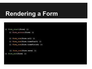 Rendering a Form
{{ form_start(form) }}
{{ form_errors(form) }}
{{ form_row(form.url) }}
{{ form_row(form.timeStart) }}
{{ form_row(form.timeFinish) }}
{{ form_row(form.save) }}
{{ form_end(form) }}
 