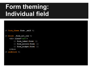 Form theming:
Individual field
{% form_theme form _self %}
{% block _form_url_row %}
<div class="url">
{{ form_label(form) }}
{{ form_errors(form) }}
{{ form_widget(form) }}
</div>
{% endblock %}
 