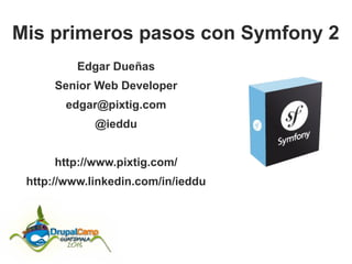 Mis primeros pasos con Symfony 2
Edgar Dueñas
Senior Web Developer
edgar@pixtig.com
@ieddu
http://www.pixtig.com/
http://www.linkedin.com/in/ieddu

 