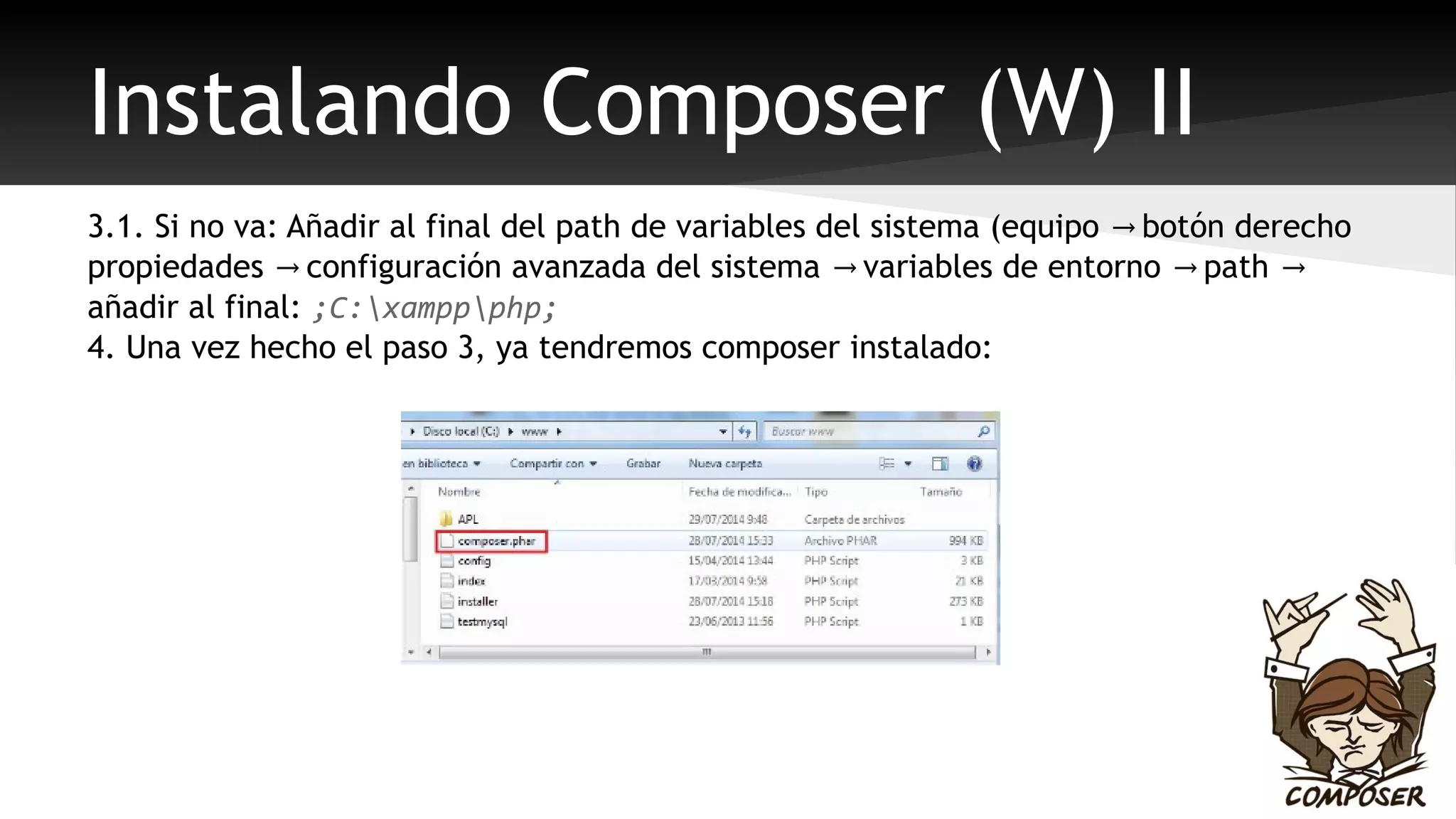 Instalando Composer (W) II 
3.1. Si no va: Añadir al final del path de variables del sistema (equipo → botón derecho 
propiedades → configuración avanzada del sistema → variables de entorno → path → 
añadir al final: ;C:xamppphp; 
4. Una vez hecho el paso 3, ya tendremos composer instalado: 
 