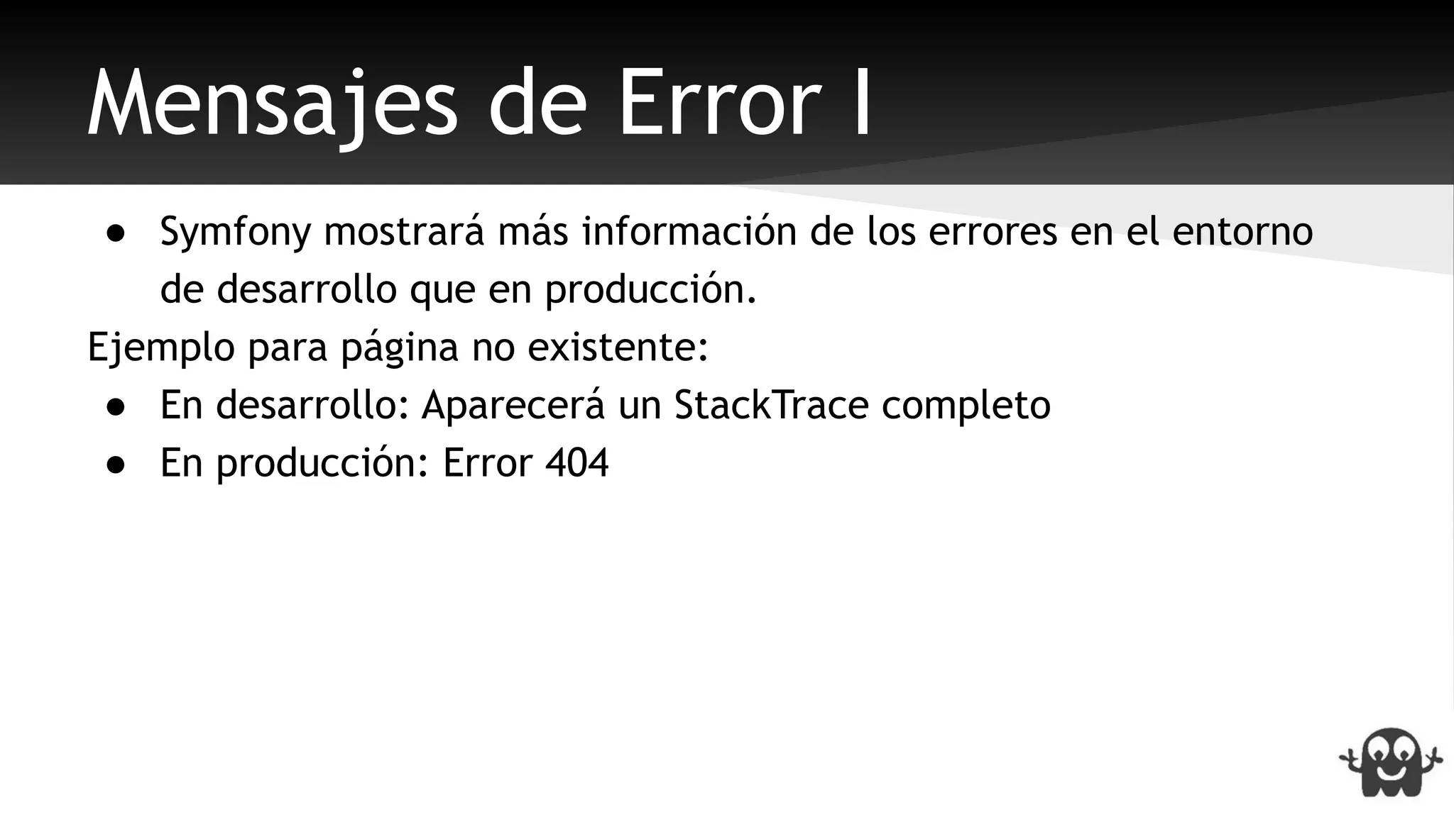 Mensajes de Error I 
● Symfony mostrará más información de los errores en el entorno 
de desarrollo que en producción. 
Ejemplo para página no existente: 
● En desarrollo: Aparecerá un StackTrace completo 
● En producción: Error 404 
 