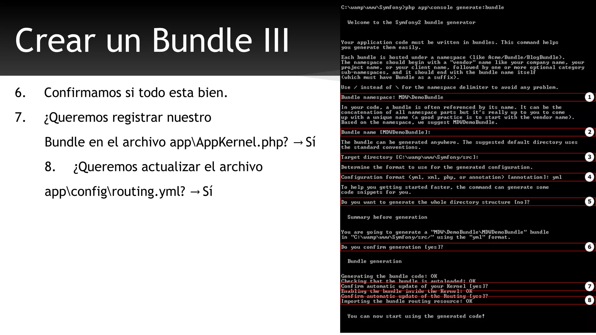 Crear un Bundle III 
6. Confirmamos si todo esta bien. 
7. ¿Queremos registrar nuestro 
Bundle en el archivo appAppKernel.php? → Sí 
8. ¿Queremos actualizar el archivo 
appconfigrouting.yml? → Sí 
 