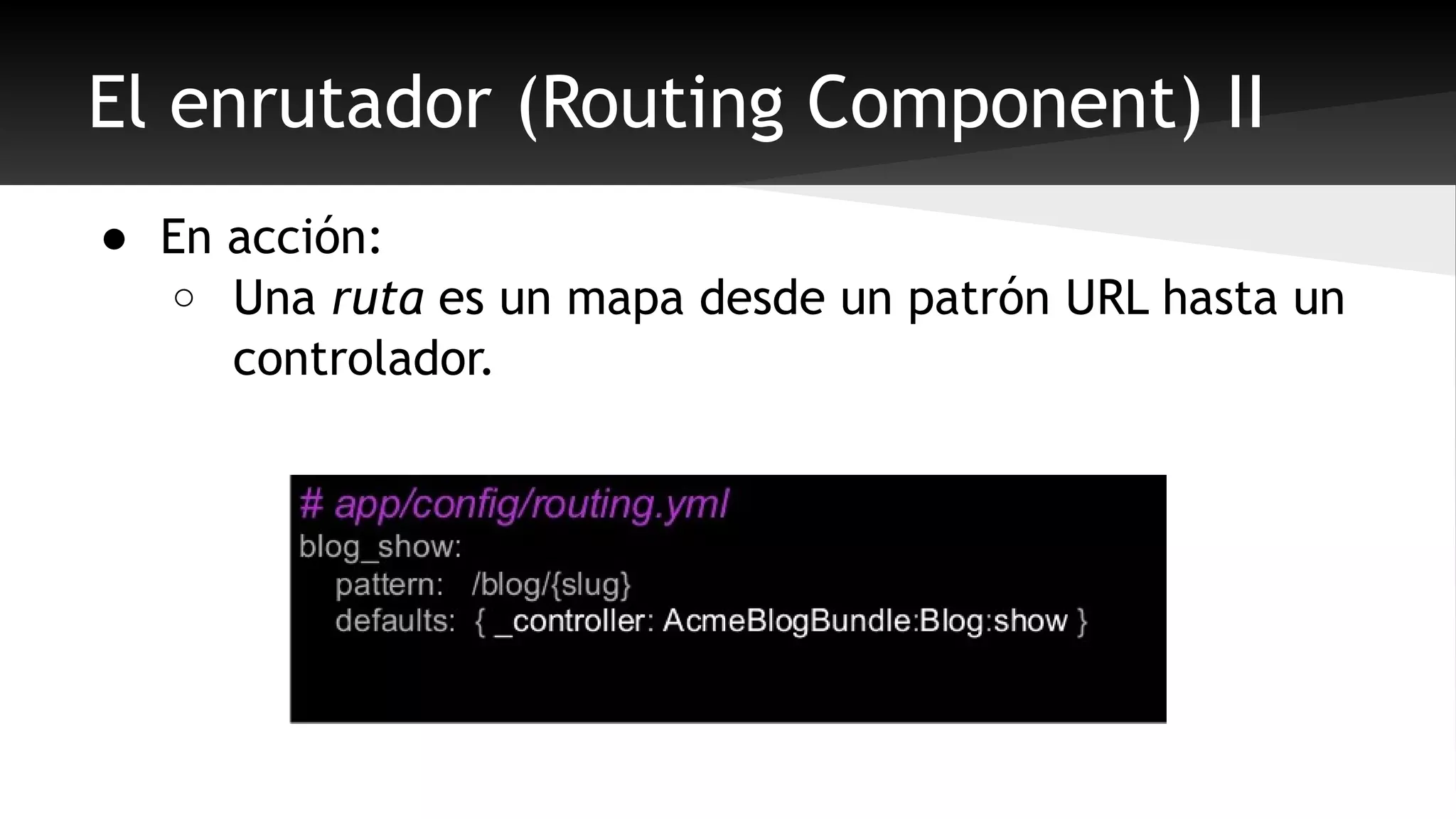 El enrutador (Routing Component) II 
● En acción: 
o Una ruta es un mapa desde un patrón URL hasta un 
controlador. 
 