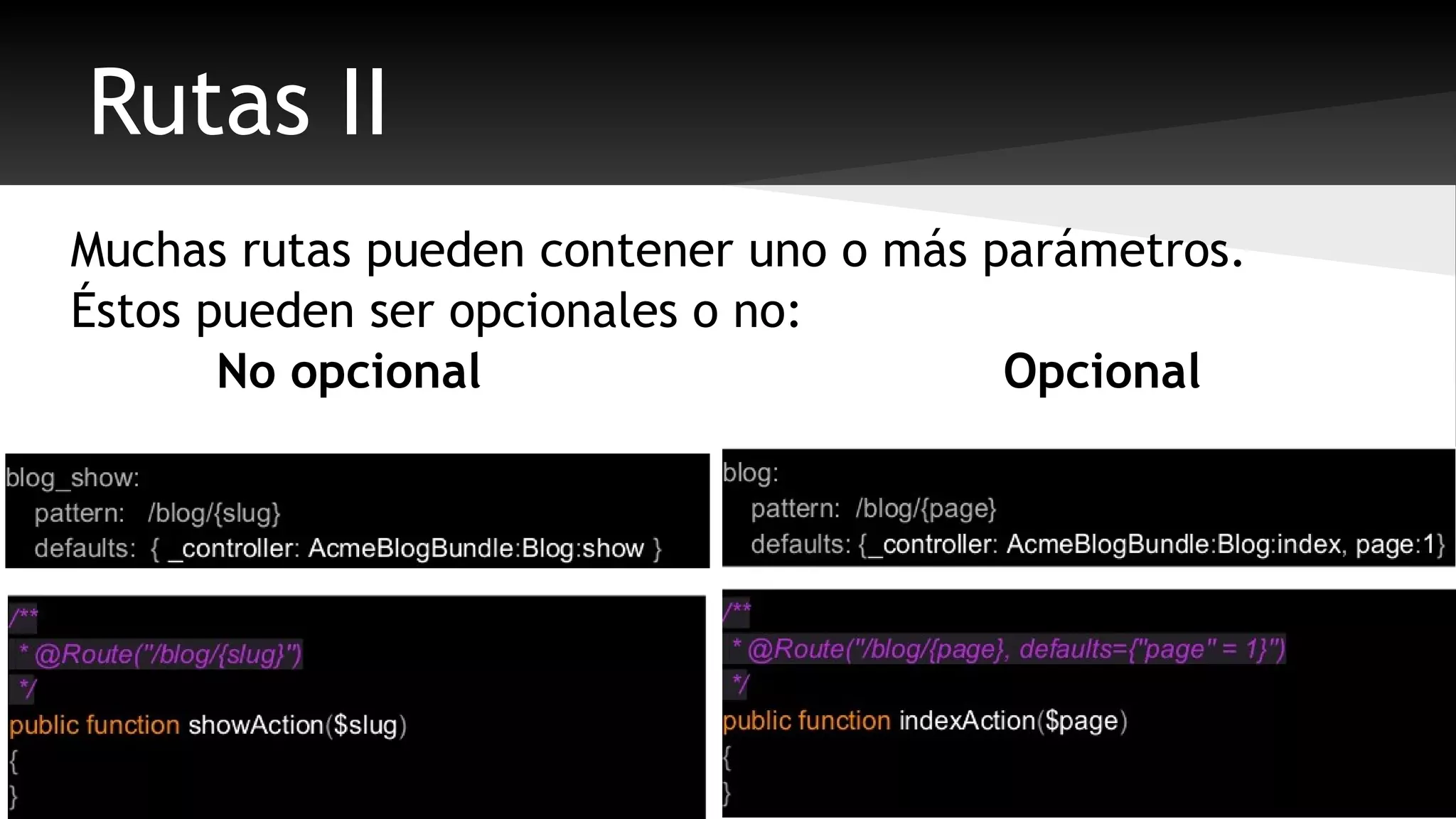 Rutas II 
Muchas rutas pueden contener uno o más parámetros. 
Éstos pueden ser opcionales o no: 
No opcional Opcional 
 