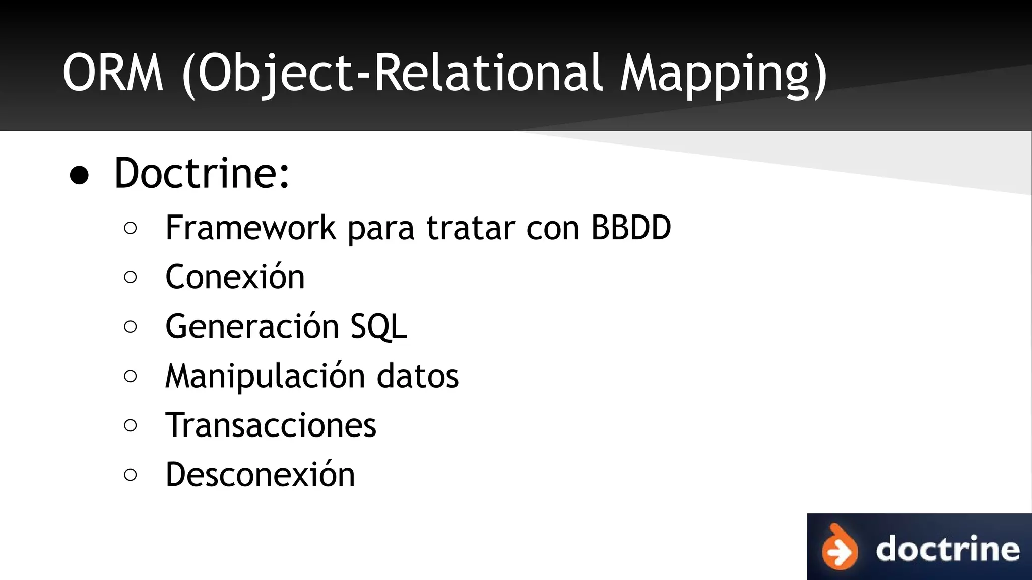 ORM (Object-Relational Mapping) 
● Doctrine: 
o Framework para tratar con BBDD 
o Conexión 
o Generación SQL 
o Manipulación datos 
o Transacciones 
o Desconexión 
 