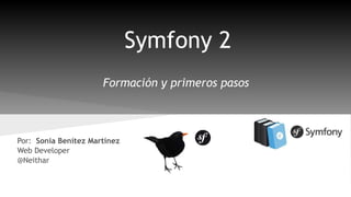 Symfony 2 
Formación y primeros pasos 
Por: Sonia Benítez Martínez 
Web Developer 
@Neithar 
 