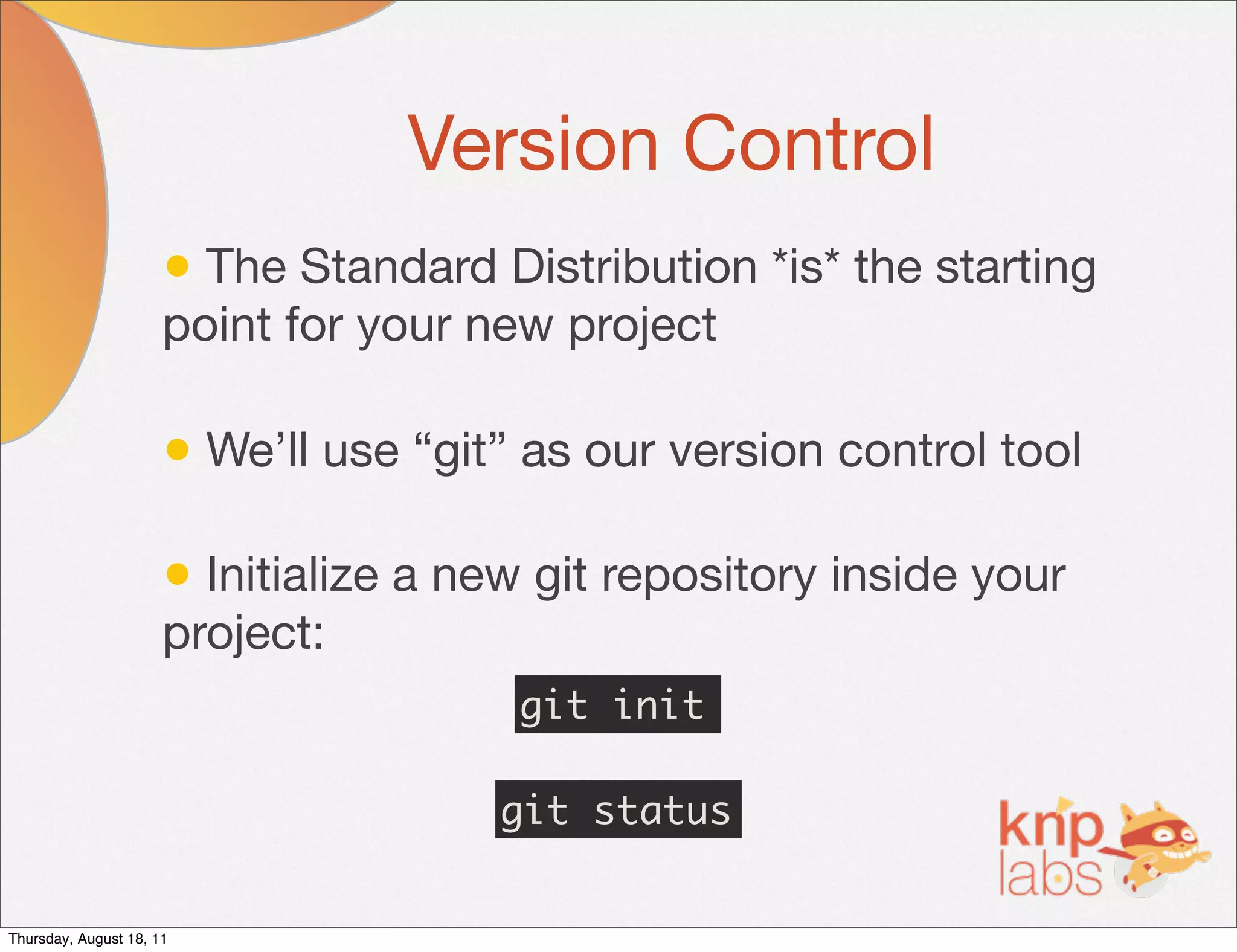 Version Control
                      • The Standard Distribution *is* the starting
                      point for your new project

                      • We’ll use “git” as our version control tool

                      • Initialize a new git repository inside your
                      project:
                                       git init

                                      git status


Thursday, August 18, 11
 