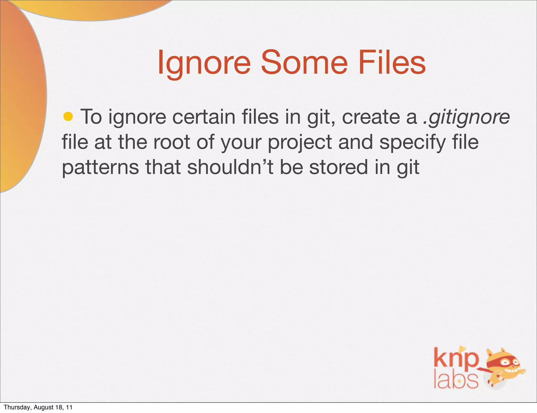 Ignore Some Files
                   • To ignore certain ﬁles in git, create a .gitignore
                   ﬁle at the root of your project and specify ﬁle
                   patterns that shouldn’t be stored in git




Thursday, August 18, 11
 