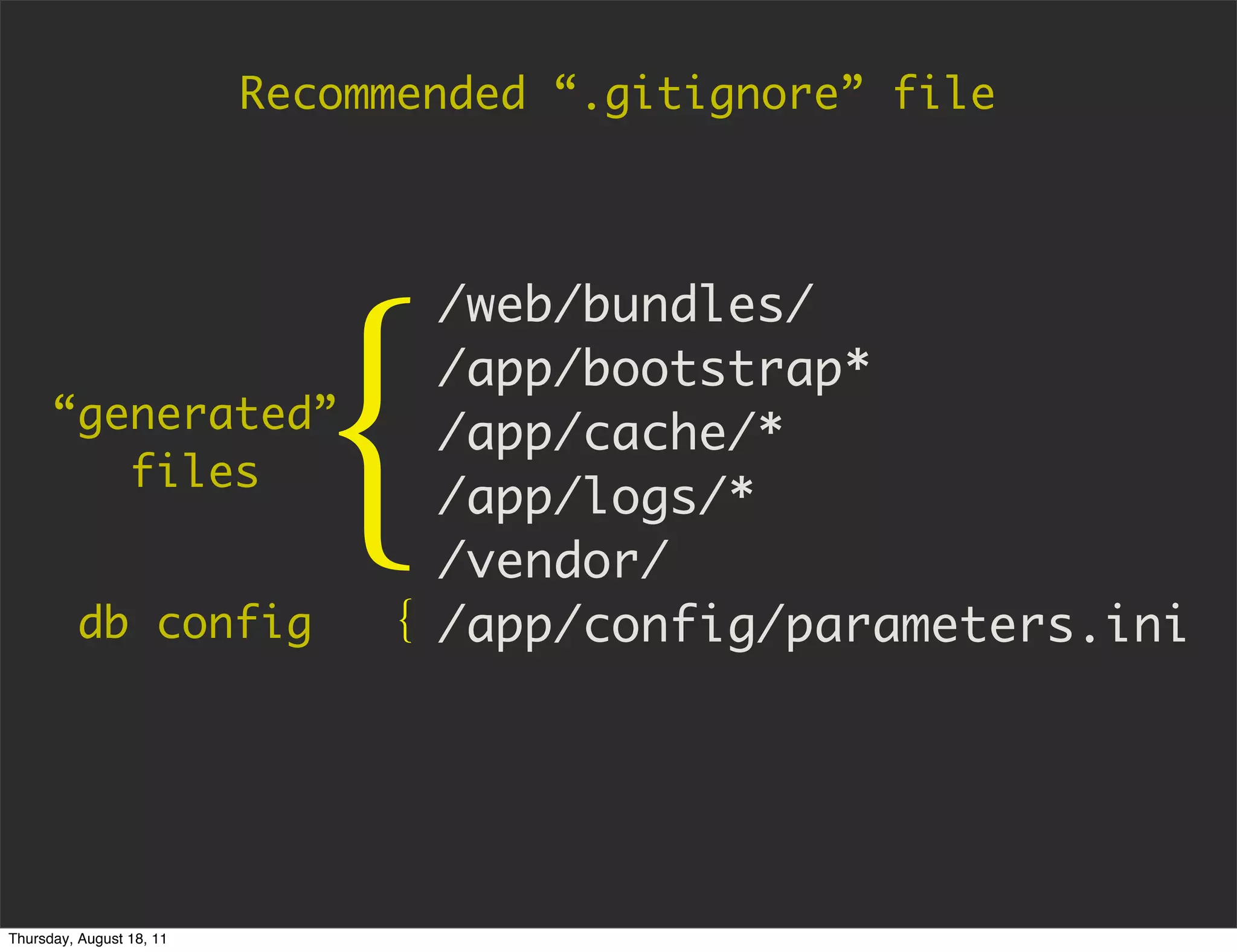 Recommended “.gitignore” file




                            {
                                 /web/bundles/
                                 /app/bootstrap*
      “generated”                /app/cache/*
         files
                                 /app/logs/*
                                 /vendor/
         db config             { /app/config/parameters.ini




Thursday, August 18, 11
 