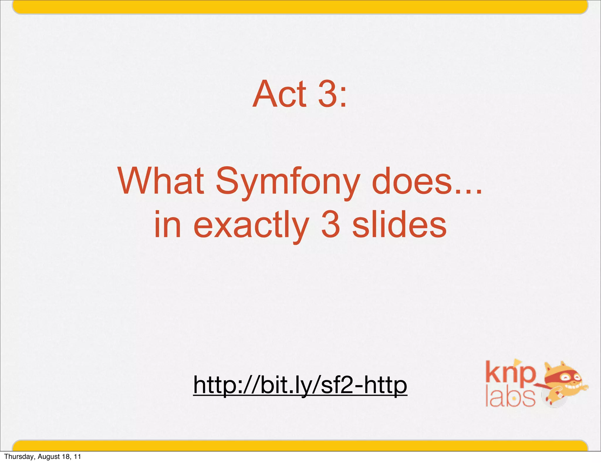 Act 3:

                          What Symfony does...
                           in exactly 3 slides



                              http://bit.ly/sf2-http

Thursday, August 18, 11
 