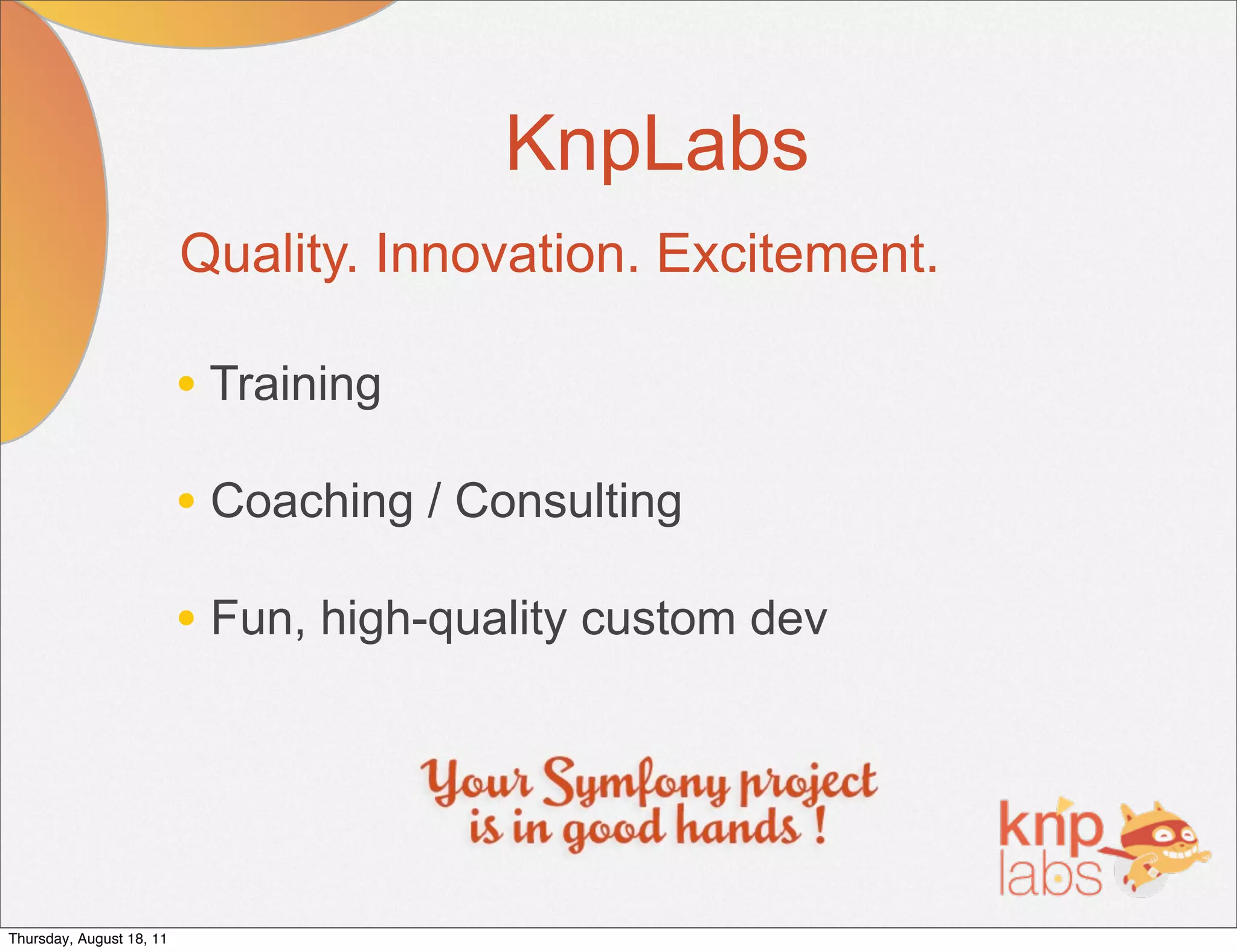 KnpLabs
                          Quality. Innovation. Excitement.

                          • Training
                          • Coaching / Consulting
                          • Fun, high-quality custom dev




Thursday, August 18, 11
 