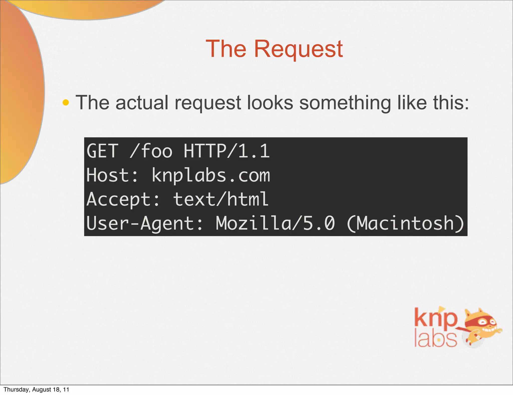 The Request

                    • The actual request looks something like this:
                          GET /foo HTTP/1.1
                          Host: knplabs.com
                          Accept: text/html
                          User-Agent: Mozilla/5.0 (Macintosh)




Thursday, August 18, 11
 