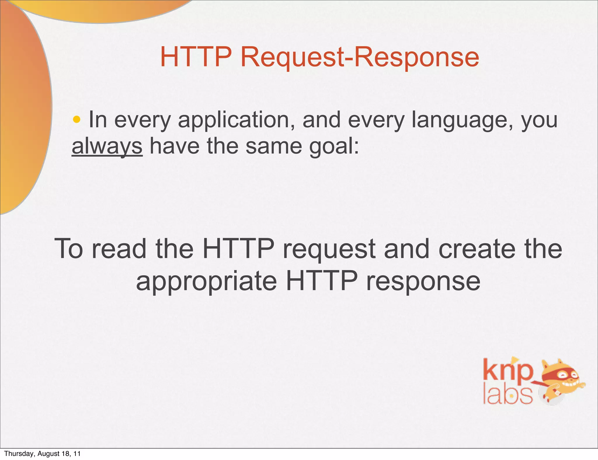 HTTP Request-Response

                    • In every application, and every language, you
                    always have the same goal:



              To read the HTTP request and create the
                    appropriate HTTP response




Thursday, August 18, 11
 
