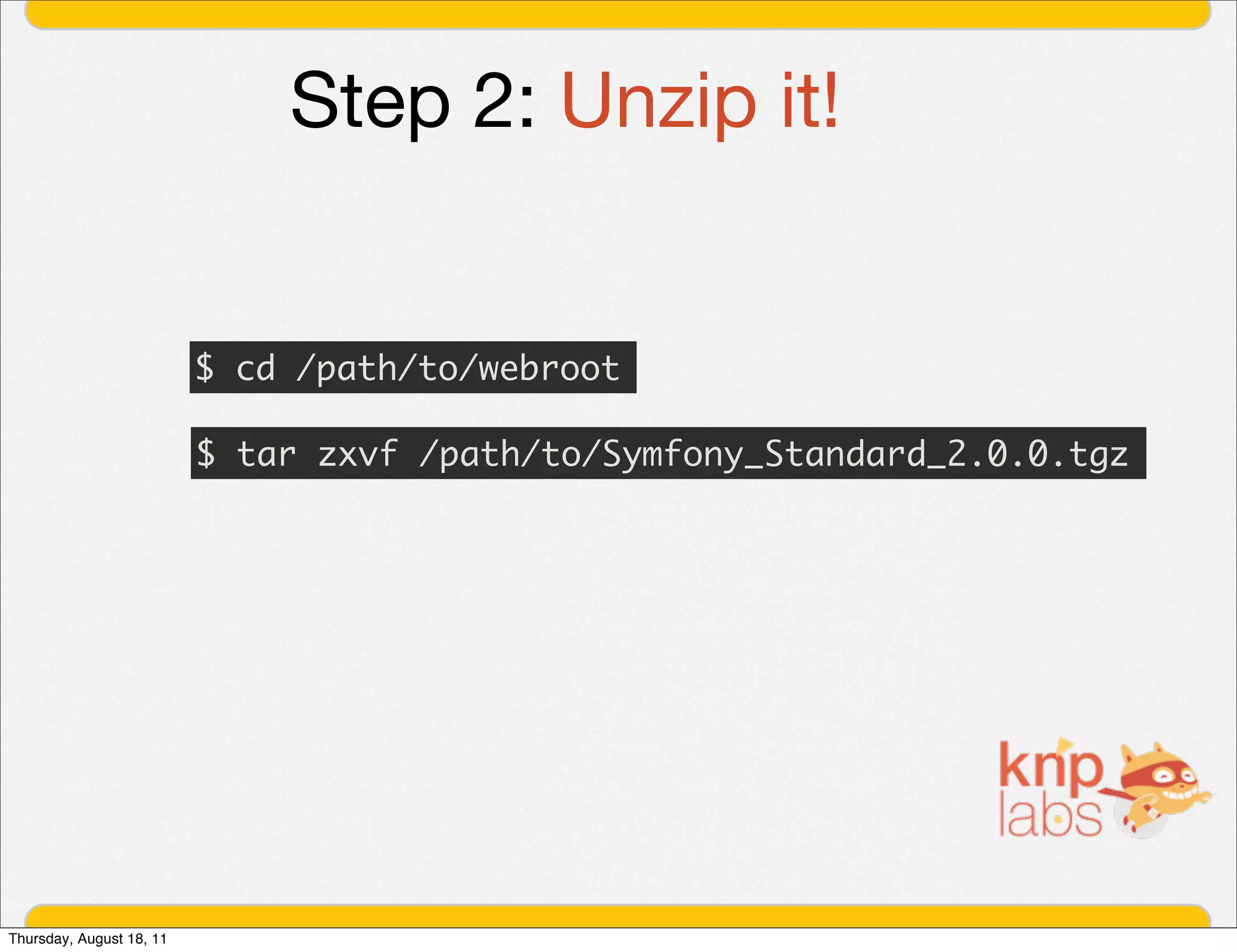 Step 2: Unzip it!


                          $ cd /path/to/webroot

                          $ tar zxvf /path/to/Symfony_Standard_2.0.0.tgz




Thursday, August 18, 11
 