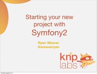 Starting your new
                             project with
                            Symfony2
                              Ryan Weaver
                              @weaverryan




Thursday, August 18, 11
 