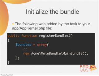 Initialize the bundle
                    • The following was added by the task to your
                    app/AppKernel.php file:
            public function registerBundles()
            {
                $bundles = array(
                    // ...
                    new AcmeMainBundleMainBundle(),
                );
            }


Thursday, August 18, 11
 