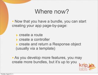 Where now?
                    • Now that you have a bundle, you can start
                    creating your app page-by-page:

                          ‣ create a route
                          ‣ create a controller
                          ‣ create and return a Response object
                          (usually via a template)

                    • As you develop more features, you may
                    create more bundles, but it’s up to you

Thursday, August 18, 11
 