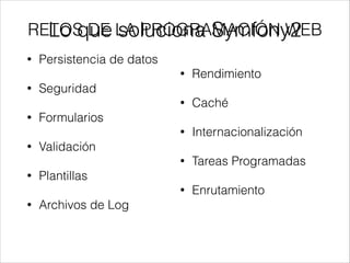 RETOS DE LA PROGRAMACIÓN WEB
• Persistencia de datos
• Seguridad
• Formularios
• Validación
• Plantillas
• Archivos de Log
• Rendimiento
• Caché
• Internacionalización
• Tareas Programadas
• Enrutamiento
Lo que soluciona Symfony2
 