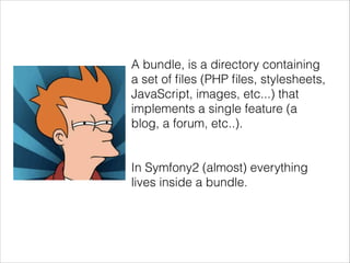 A bundle, is a directory containing
a set of ﬁles (PHP ﬁles, stylesheets,
JavaScript, images, etc...) that
implements a single feature (a
blog, a forum, etc..).
!
!
In Symfony2 (almost) everything
lives inside a bundle.
 