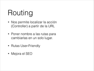 Routing
• Nos permite localizar la acción
(Controller) a partir de la URL
• Poner nombre a las rutas para
cambiarlas en un solo lugar.
• Rutas User-Friendly
• Mejora el SEO
 