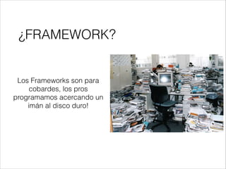 ¿FRAMEWORK?
!
Los Frameworks son para
cobardes, los pros
programamos acercando un
imán al disco duro!
 
