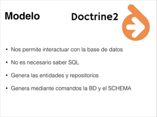 Modelo
• Nos permite interactuar con la base de datos
• No es necesario saber SQL
• Genera las entidades y repositorios
• Genera mediante comandos la BD y el SCHEMA
 