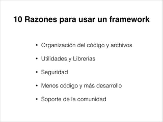 10 Razones para usar un framework
• Organización del código y archivos
• Utilidades y Librerías
• Seguridad
• Menos código y más desarrollo
• Soporte de la comunidad
 